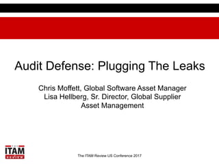 The ITAM Review US Conference 2017
Audit Defense: Plugging The Leaks
Chris Moffett, Global Software Asset Manager
Lisa Hellberg, Sr. Director, Global Supplier
Asset Management
 