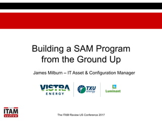 The ITAM Review US Conference 2017
Building a SAM Program
from the Ground Up
James Milburn – IT Asset & Configuration Manager
 