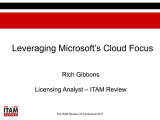The ITAM Review US Conference 2017
Leveraging Microsoft’s Cloud Focus
Rich Gibbons
Licensing Analyst – ITAM Review
 