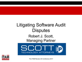 The ITAM Review US Conference 2017
Litigating Software Audit
Disputes
Robert J. Scott,
Managing Partner
 