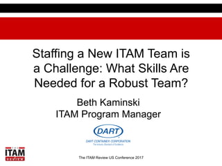 The ITAM Review US Conference 2017
Staffing a New ITAM Team is
a Challenge: What Skills Are
Needed for a Robust Team?
Beth Kaminski
ITAM Program Manager
 