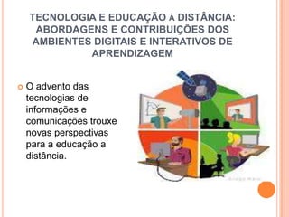 TECNOLOGIA E EDUCAÇÃO À DISTÂNCIA:
     ABORDAGENS E CONTRIBUIÇÕES DOS
    AMBIENTES DIGITAIS E INTERATIVOS DE
             APRENDIZAGEM


   O advento das
    tecnologias de
    informações e
    comunicações trouxe
    novas perspectivas
    para a educação a
    distância.
 