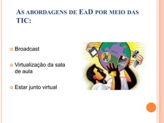AS ABORDAGENS DE EAD POR MEIO DAS
    TIC:


   Broadcast

   Virtualização da sala
    de aula

   Estar junto virtual
 