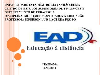 UNIVERSIDADE ESTADUAL DO MARANHÃO-UEMA
CENTRO DE ESTUDOS SUPERIORES DE TIMON-CESTI
DEPARTAMENTO DE PEDAGOGIA
DISCIPLINA: MULTIMEIOS APLICADOS À EDUCAÇÃO
PROFESSOR: JEFERSON LUIS LACERDA PROBO




           Educação à distância

                    TIMON/MA
                     JAN/2012
 