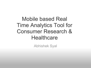 Mobile based Real
Time Analytics Tool for
Consumer Research &
     Healthcare
       Abhishek Syal
 