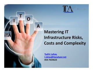I

T

O
A

iTA

Mastering IT
Infrastructure Risks,
Costs and Complexity
Tsafrir Lahav,
t.lahav@itanalyzer.net
054-7634623

ITAnalyzer© - Confidential

1

 