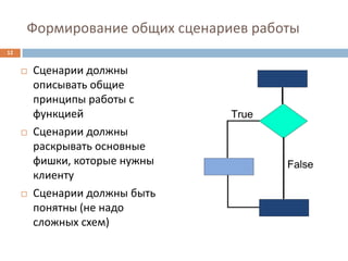 Формирование общих сценариев работы
12


        Сценарии должны
         описывать общие
         принципы работы с
         функцией
        Сценарии должны
         раскрывать основные
         фишки, которые нужны
         клиенту
        Сценарии должны быть
         понятны (не надо
         сложных схем)
 