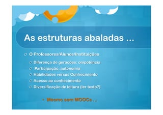 As estruturas abaladas ...
!   O Professores/Alunos/Instituições
!   Diferença de gerações: onipotência
!   Participação, autonomia
!   Habilidades versus Conhecimento
!   Acesso ao conhecimento
!   Diversificação de leitura (ler texto?)

•  Mesmo sem MOOCs ...

 