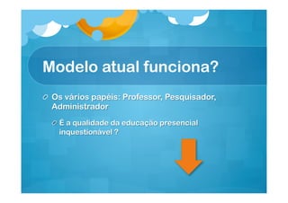 Modelo atual funciona?
!   Os vários papéis: Professor, Pesquisador,
Administrador
!   É a qualidade da educação presencial
inquestionável ?

 