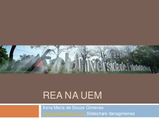 REA NA UEM
Itana Maria de Souza Gimenes
imsgimenes@uem.br, Slideshare itanagimenes
 