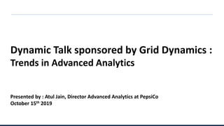 Dynamic Talk sponsored by Grid Dynamics :
Trends in Advanced Analytics
Presented by : Atul Jain, Director Advanced Analytics at PepsiCo
October 15th 2019
 