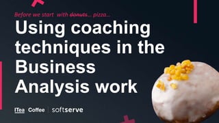 Using coaching
techniques in the
Business
Analysis work
Before we start with donuts… pizza…
 