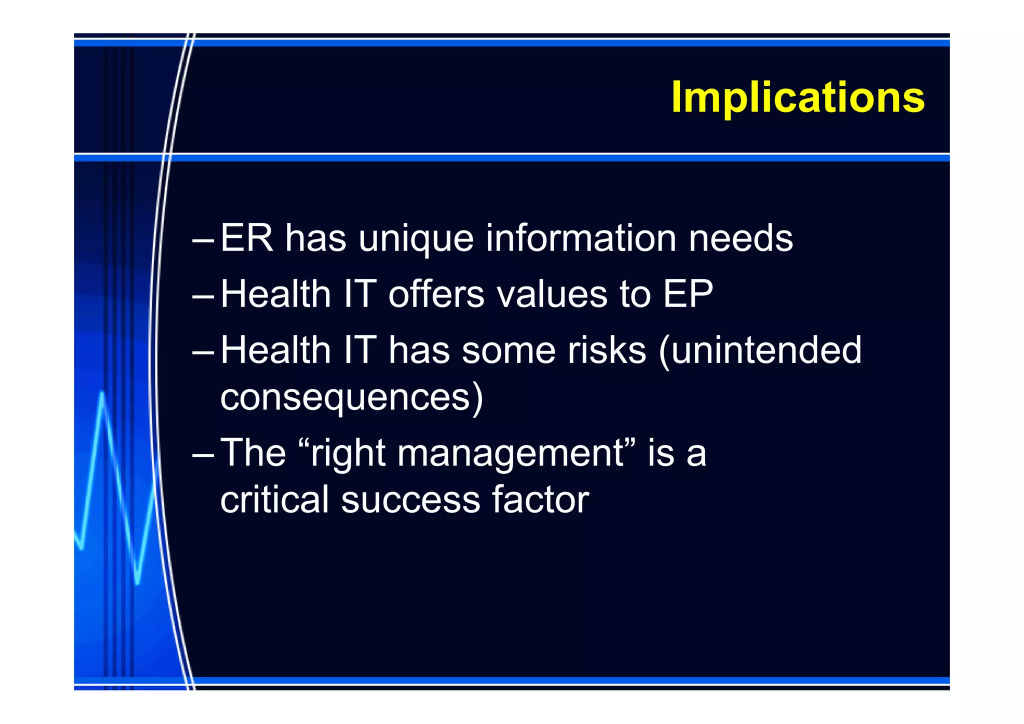 Implications


– ER has unique information needs
– Health IT offers values to EP
– Health IT has some risks (unintended
  consequences)
– The “right management” is a
  critical success factor
 