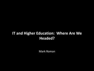ITIT and Higher Education:Where Are We
   and Higher Education: Where Are We
Headed?Mark Roman Headed?


               Mark Roman
 