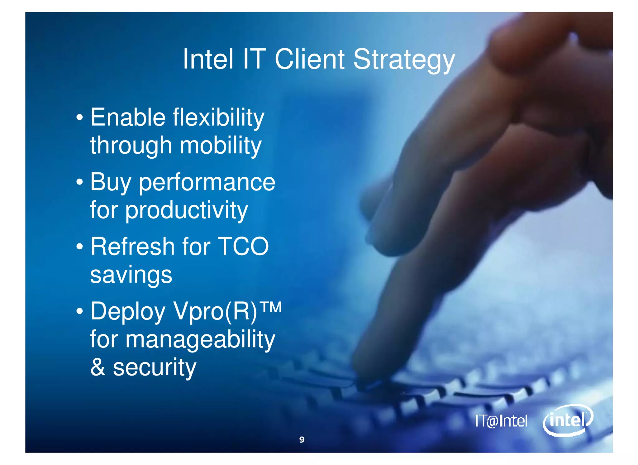 Intel IT Client Strategy

• Enable flexibility
  through mobility
• Buy performance
  for productivity
• Refresh for TCO
  savings
• Deploy Vpro(R)™
         Vpro(R)™
  for manageability
  & security

                       9
 