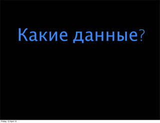 Какие данные?



Friday, 12 April 13
 
