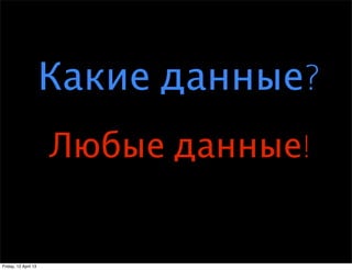 Какие данные?
                      Любые данные!


Friday, 12 April 13
 