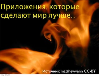 Приложения, которые
сделают мир лучше...




                      Источник: matthewvenn CC-BY
Friday, 12 April 13
 