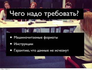 Чего надо требовать?


                      • Машиночитаемые форматы
                      • Инструкции
                      • Гарантию, что данные не исчезнут

Friday, 12 April 13
 