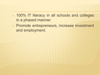  100% IT literacy in all schools and colleges
in a phased manner.
 Promote entrepreneurs, increase investment
and employment.
 
