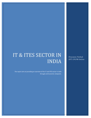 IT & ITES SECTOR IN
INDIA
The report aims at providing an overview of the IT and ITES sector in India
through and Economic viewpoint.

Vivaswan Pathak
IIFT CPCFM Online

 