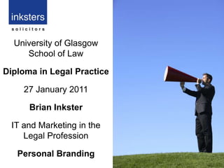 University of Glasgow School of Law Diploma in Legal Practice 27 January 2011 Brian Inkster  IT and Marketing in the Legal Profession Personal Branding 