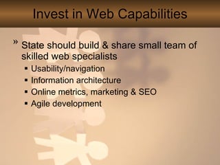 Invest in Web Capabilities State should build & share small team of skilled web specialists Usability/navigation Information architecture Online metrics, marketing & SEO Agile development 