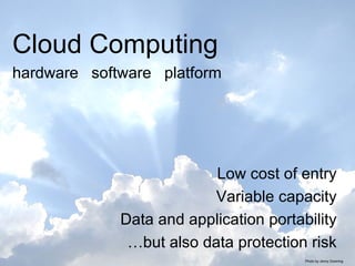 Low cost of entry Variable capacity Data and application portability … but also data protection risk Cloud Computing   hardware  software  platform Photo by Jenny Downing 