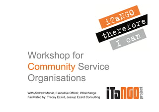 Workshop for
Community Service
Organisations
With Andrew Mahar, Executive Officer, Infoxchange
Facilitated by: Tracey Ezard, Jessup Ezard Consulting
 