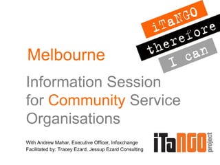 Information Session  for  Community  Service Organisations With Andrew Mahar, Executive Officer, Infoxchange Facilitated by: Tracey Ezard, Jessup Ezard Consulting Melbourne 