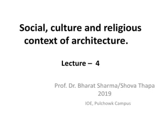 Social, culture and religious
context of architecture.
Lecture – 4
IOE, Pulchowk Campus
Prof. Dr. Bharat Sharma/Shova Thapa
2019
 