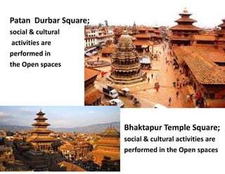 Patan Durbar Square;
social & cultural
activities are
performed in
the Open spaces
Bhaktapur Temple Square;
social & cultural activities are
performed in the Open spaces
 