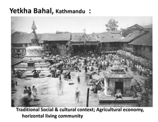 Yetkha Bahal, Kathmandu :
Traditional Social & cultural context; Agricultural economy,
horizontal living community
 