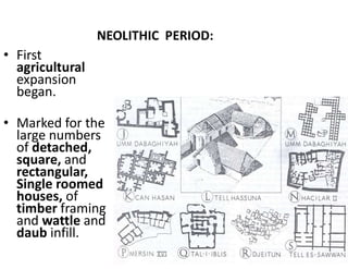 NEOLITHIC PERIOD:
• First
agricultural
expansion
began.
• Marked for the
large numbers
of detached,
square, and
rectangular,
Single roomed
houses, of
timber framing
and wattle and
daub infill.
 