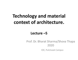 Technology and material
context of architecture.
Lecture –5
IOE, Pulchowk Campus
Prof. Dr. Bharat Sharma/Shova Thapa
2020
 