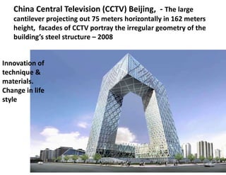 China Central Television (CCTV) Beijing, - The large
cantilever projecting out 75 meters horizontally in 162 meters
height, facades of CCTV portray the irregular geometry of the
building’s steel structure – 2008
Innovation of
technique &
materials.
Change in life
style
 