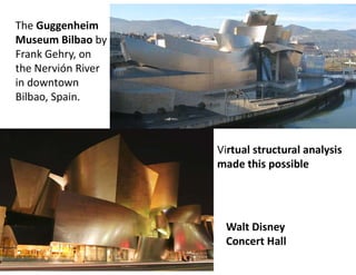 The Guggenheim
Museum Bilbao by
Frank Gehry, on
the Nervión River
in downtown
Bilbao, Spain.
Walt Disney
Concert Hall
Virtual structural analysis
made this possible
 