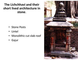 The Lichchhavi and their
short lived architecture in
stone.
• Stone Posts
• Lintel
• Monolithic cut slab roof
• Gajur
 