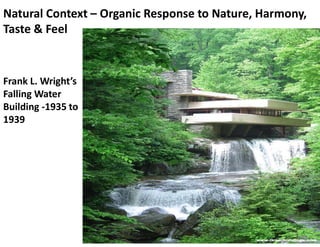 Natural Context – Organic Response to Nature, Harmony,
Taste & Feel
Frank L. Wright’s
Falling Water
Building -1935 to
1939
 