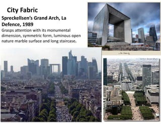 City Fabric
Spreckellsen’s Grand Arch, La
Defence, 1989
Grasps attention with its monumental
dimension, symmetric form, luminous open
nature marble surface and long staircase.
 