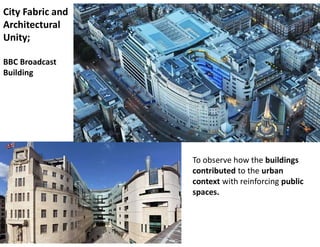 City Fabric and
Architectural
Unity;
BBC Broadcast
Building
To observe how the buildings
contributed to the urban
context with reinforcing public
spaces.
 