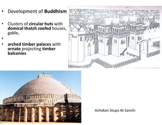 • Development of Buddhism,
• Clusters of circular huts with
domical thatch roofed houses,
gable,
•
• arched timber palaces with
ornate projecting timber
balconies
Ashokan Stupa At Sanchi
 