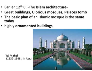 • Earlier 12th C. -The Islam architecture-
• Great buildings, Glorious mosques, Palaces tomb
• The basic plan of an Islamic mosque is the same
today
• highly ornamented buildings.
Taj Mahal
(1632-1648), in Agra.
 