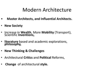 Modern Architecture
• Master Architects, and Influential Architects.
• New Society
• Increase in Wealth, More Mobility (Transport),
Scientific Inventions,
• literature based and academic explorations,
philosophy,
• New Thinking & Challenges
• Architectural Critics and Political Reforms,
• Change of architectural style.
 