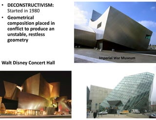 • DECONSTRUCTIVISM:
Started in 1980
• Geometrical
composition placed in
conflict to produce an
unstable, restless
geometry
Walt Disney Concert Hall
Imperial War Museum
 