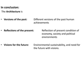 In conclusion:
The Architecture is
• Versions of the past: Different versions of the past human
achievements
• Reflections of the present: Reflection of present condition of
economy, society and political
environments
• Visions for the future: Environmental sustainability, and need for
the future with visions.
 
