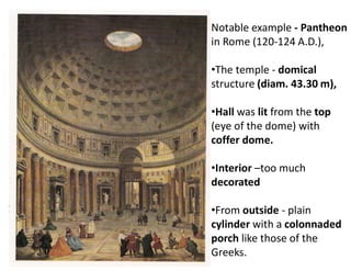 Notable example - Pantheon
in Rome (120-124 A.D.),
•The temple - domical
structure (diam. 43.30 m),
•Hall was lit from the top
(eye of the dome) with
coffer dome.
•Interior –too much
decorated
•From outside - plain
cylinder with a colonnaded
porch like those of the
Greeks.
 