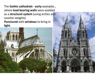 The Gothic cathedrals - early examples ,
where load bearing walls were avoided
as a structural system (using arches and
counter weights)
Punctured with windows to bring in
light.
 