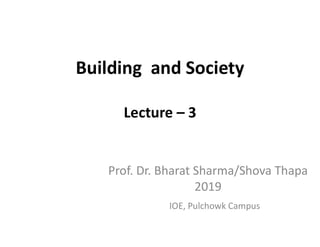 Building and Society
Lecture – 3
IOE, Pulchowk Campus
Prof. Dr. Bharat Sharma/Shova Thapa
2019
 