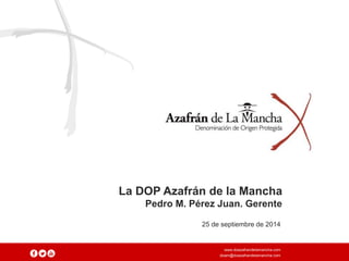 La DOP Azafrán de la Mancha 
Pedro M. Pérez Juan. Gerente 
25 de septiembre de 2014 
www.doazafrandelamancha.com 
doam@doazafrandelamancha.com 
 